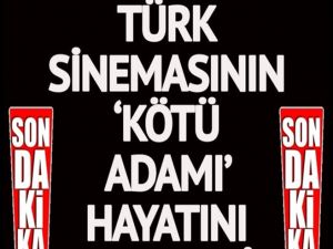 Türk sinemasının 'kötü adamı' hayatını kaybetti