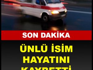 ÜNLÜ İSİM HAYATINI KAYBETTİ