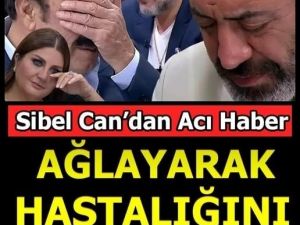 Sibel Can Ağlayarak hastalığını açıkladı