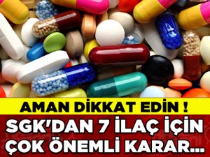 SGK'DAN 7 İLAÇ İÇİN ÇOK ÖNEMLİ KARAR...