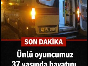 Ünlü dizi oyuncumuz 37 yaşında hayata veda etti