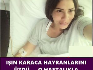 IŞIN KARACA HAYRANLARINI ÜZDÜ.... O HASTALIKLA MÜCADELE ETTİĞİNİ AÇIKLAD
