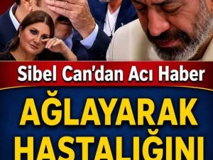 Sibel Can Ağlayarak hastalığını açıkladı