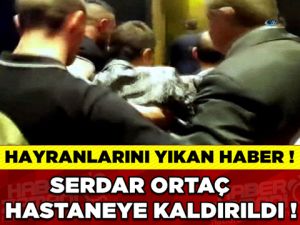 SERDAR ORTAÇ APAR TOPAR HASTANEYE KALDIRILDI!