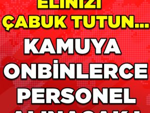 KAMUYA ONBİNLERCE PERSONEL ALINACAK İŞTE DETAYLAR...