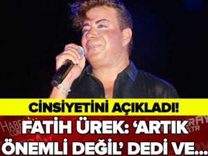 FATİH ÜREK CİNSİYETİNİ AÇIKLADI: ARTIK ÖNEMLİ DEĞİL