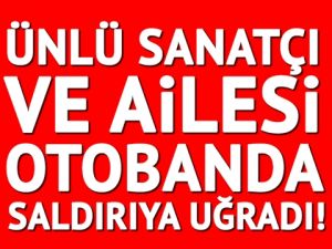 ÜNLÜ SANATÇI VE AİLESİ ŞEHİR MAGANDALARININ SALDIRISINA UĞRADI!