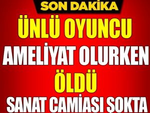 ŞOK! ÜNLÜ SANATÇI AMELİYAT ESNASINDA ANİ ÖLDÜ!