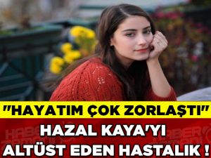 Hazal Kaya: Hastalık Yüzünden Hayatım Çok Zorlaştı