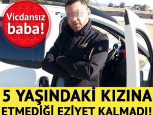 Vicdansız baba! 5 yaşındaki kızına etmediği eziyet kalmamış