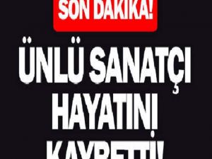 ÜNLÜ SANATÇI HAYATINI KAYBETTİ