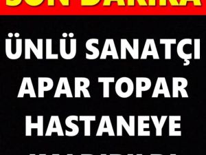 ÜNLÜ SANATÇI APAR TOPAR HASTANEYE KALDIRILDI