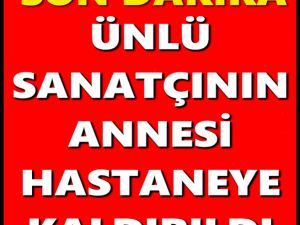 ÜNLÜ SANATÇININ ANNESİ HASTANEYE KALDIRILDI