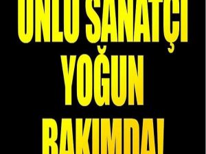 ÜNLÜ SANATÇI YOĞUN BAKIMDA