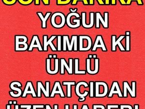 Yoğun bakım ünitesinde tedavi gören ünlü sanatçıdan üzen haber