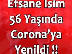 EFSANE İSİM CORONA VİRÜSÜNE YENİK DÜŞTÜ
