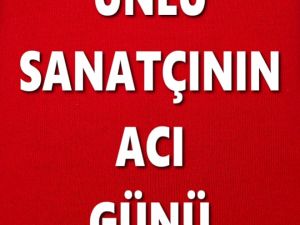 ÜNLÜ SANATÇININ ACI GÜNÜ