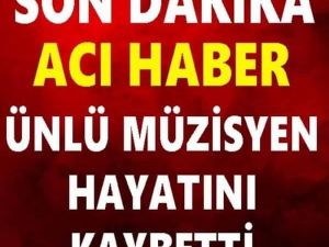ÜNLÜ MÜZİSYEN HAYATINI KAYBETTİ