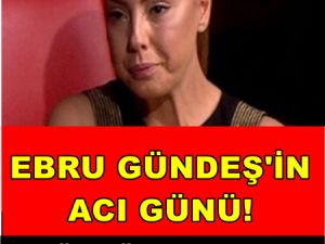 EBRU GÜNDEŞ’İN ACI GÜNÜ
