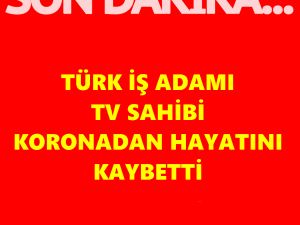 Türk iş adamı koronadan hayatını kaybetti