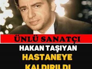 Hakan Taşıyan Hastaneye Kaldırıldı