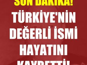 Türkiye'nin değerli ismi hayatını kaybetti