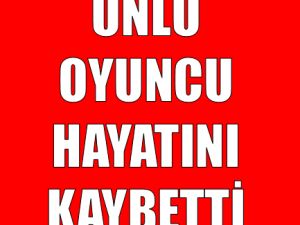 SON DAKİKA!ÜNLÜ OYUNCU HAYATINI KAYBETTİ
