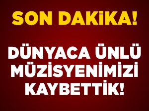 Dünyaca ünlü müzisyenimizi kaybettik