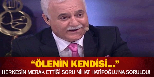 ÖLENİN KENDİSİ... HERKESİN MERAK ETTİĞİ SORU NİHAT HATİPOĞLU'NA SOR galerisi resim 1