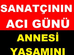 Kıymetli annesini kaybetti