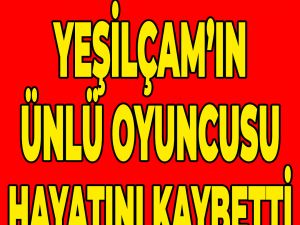 Yeşilçam'ın unutulmaz oyuncusu hayatını kaybetti