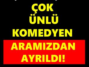 ÇOK ÜNLÜ KOMEDYEN ARAMIZDAN AYRILDI