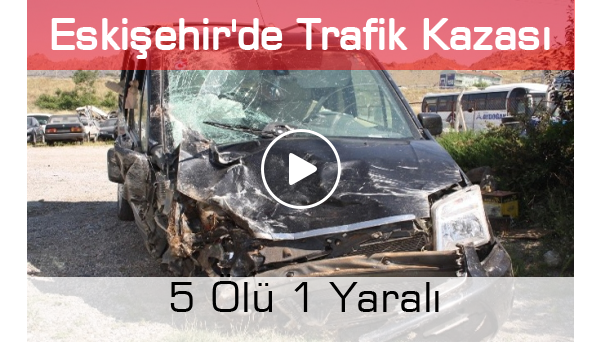Eskişehir'de Trafik Kazası: 5 Ölü 1 Yaralı