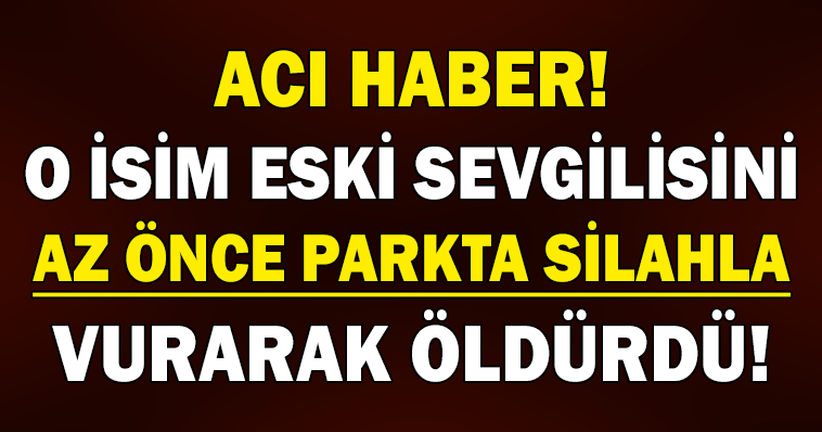 ESKİ SEVGİLİSİNİ PARKTA SİLAHLA VURARAK ÖLDÜRDÜ!