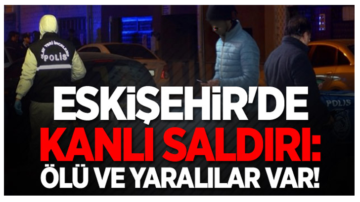 Eskişehir’de saldırı! Ölü ve yaralı var