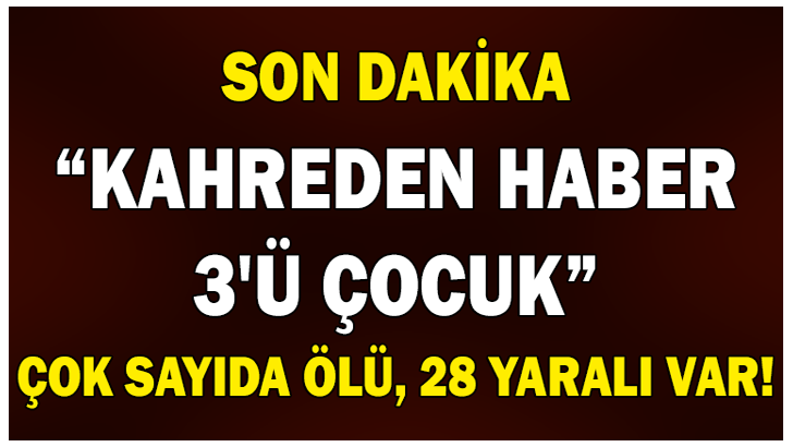 3’Ü ÇOCUK ÇOK SAYIDA ÖLÜ, 28 YARALI VAR!