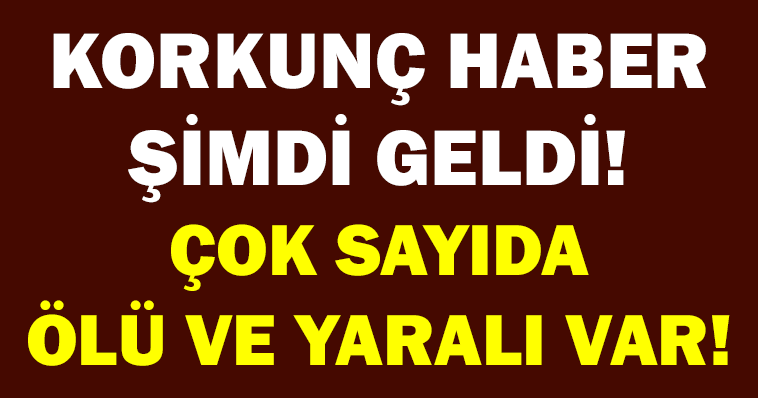 KORKUNÇ HABER ŞİMDİ GELDİ! ÇOK SAYIDA ÖLÜ VE YARALI VAR!