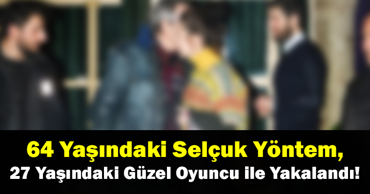 64 Yaşındaki Selçuk Yöntem, 27 Yaşındaki Güzel Oyuncu ile Yakalandı! Herkes Şokta…