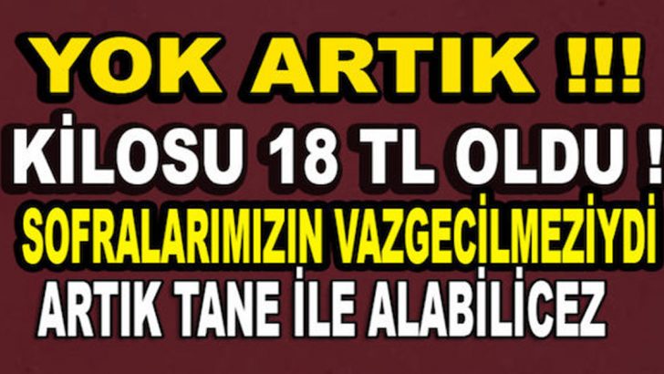 YOK ARTIK!!! SONUMUZ NEREYE GİDİYOR SOFRALARIN VAZGECİLMEZİ 18 TL OLDU! TANE İLE ALIM BAŞLADI !!