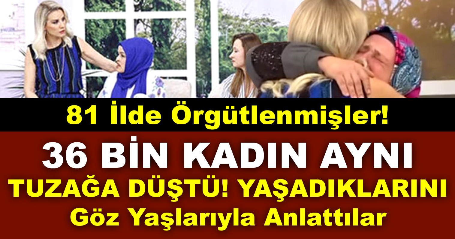 81 İlde Örgütlenmişler! 36 Bin Kadın Aynı Tuzağa Düştü! Yaşadıklarını Göz Yaşlarıyla Anlattılar