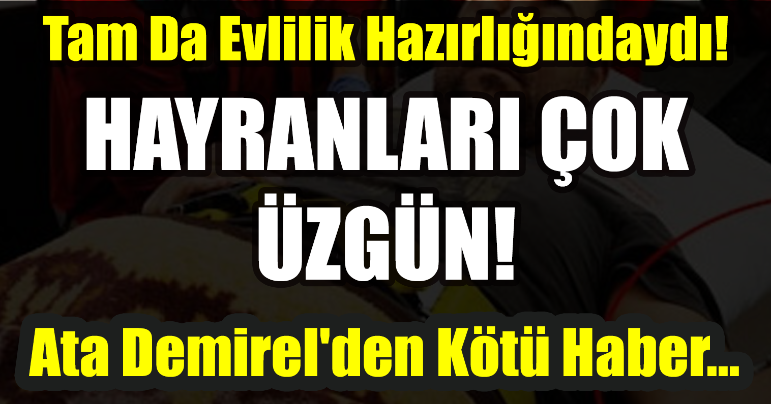 TAM DA EVLİLİK HAZIRLIĞINDAYDI! ATA DEMİREL'DEN KÖTÜ HABER