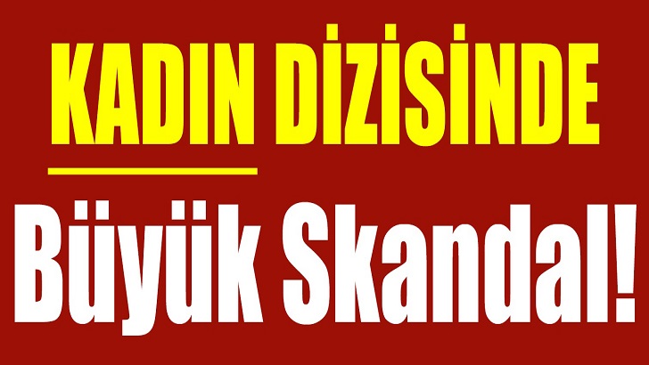 KADIN DİZİSİNDE BÜYÜK SKANDAL