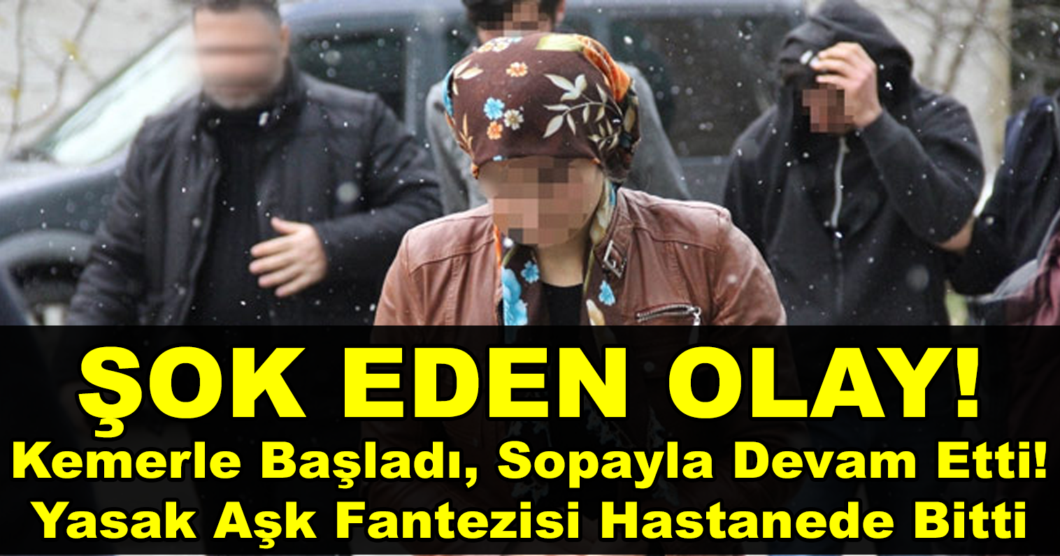 KEMERLE BAŞLADI, SOPAYLA DEVAM ETTİ! YASAK AŞK FANTEZİSİ HASTANEDE BİTTİ