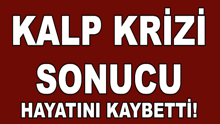 KALP KRİZİ SONUCU HAYATINI KAYBETTİ