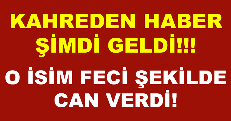 KAHREDEN HABER ŞİMDİ GELDİ! O İSİM FECİ ŞEKİLDE CAN VERDİ