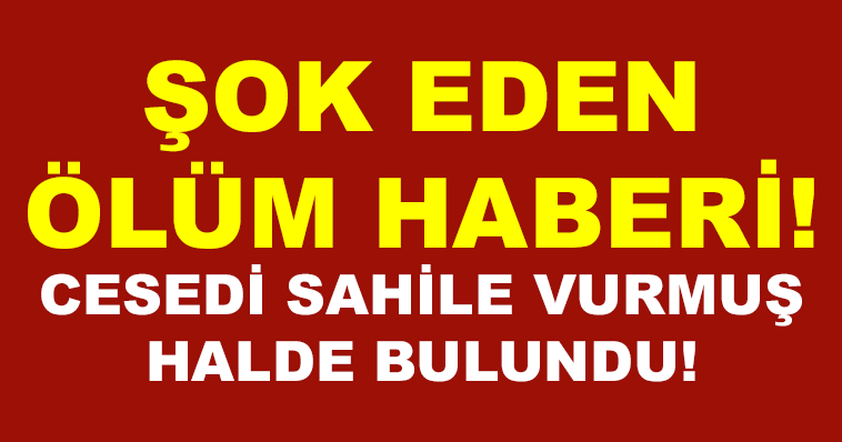 ŞOK EDEN ÖLÜM HABERİ! CESEDİ SAHİLE VURMUŞ HALDE BULUNDU