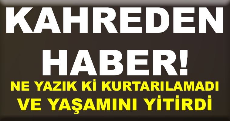 KAHREDEN HABER! NE YAZIK Kİ KURTARILAMADI VE YAŞAMINI YİTİRDİ