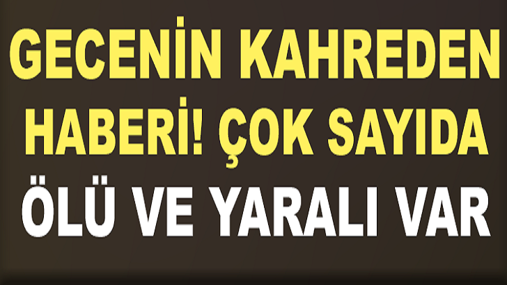 GECENİN KAHREDEN HABERİ! ÇOK SAYIDA ÖLÜ VE YARALI VAR