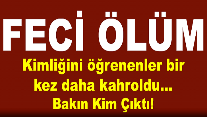 FECİ ÖLÜM! KİMLİĞİNİ ÖĞRENENLER BİR KEZ DAHA KAHROLDU