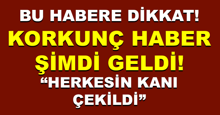 KORKUNÇ HABER ŞİMDİ GELDİ! HERKESİN KANI ÇEKİLDİ